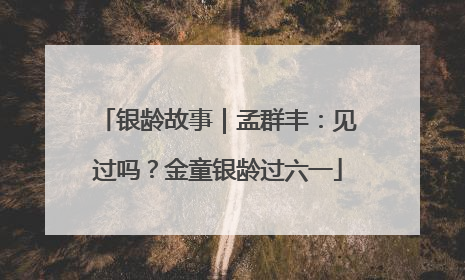 银龄故事｜孟群丰：见过吗？金童银龄过六一