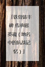 铁骨铸丰碑 传承慰英魂（地名中的抗战记忆）