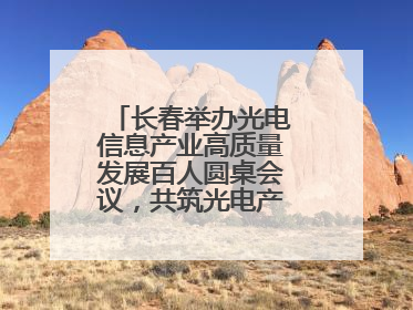 长春举办光电信息产业高质量发展百人圆桌会议，共筑光电产业创新生态