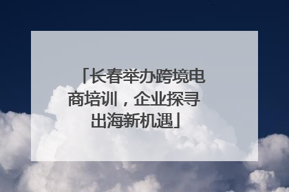 长春举办跨境电商培训，企业探寻出海新机遇