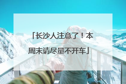 长沙人注意了！本周末请尽量不开车
