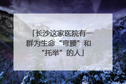 长沙这家医院有一群为生命“弯腰”和“托举”的人