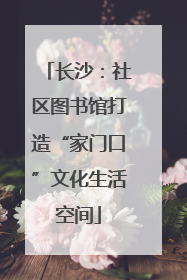 长沙：社区图书馆打造“家门口”文化生活空间