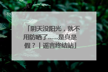 阴天没阳光，就不用防晒了……是真是假？丨谣言终结站