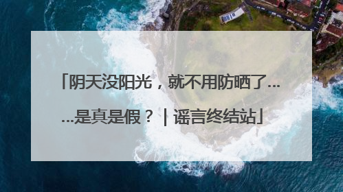 阴天没阳光，就不用防晒了……是真是假？｜谣言终结站