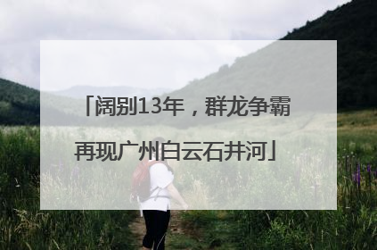 阔别13年，群龙争霸再现广州白云石井河