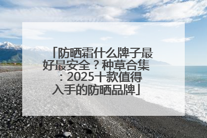 防晒霜什么牌子最好最安全？种草合集：2025十款值得入手的防晒品牌