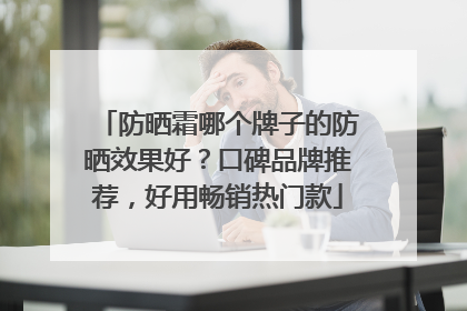 防晒霜哪个牌子的防晒效果好？口碑品牌推荐，好用畅销热门款