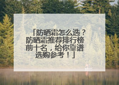 防晒霜怎么选？防晒霜推荐排行榜前十名，给你靠谱选购参考！