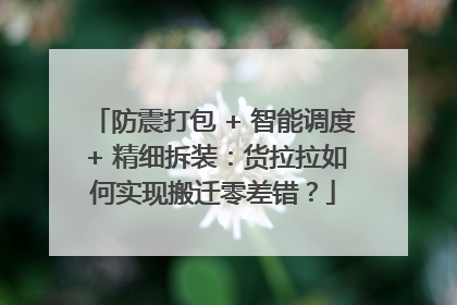 防震打包 + 智能调度 + 精细拆装：货拉拉如何实现搬迁零差错？