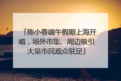 陈小春端午假期上海开唱，场外市集、周边吸引大量市民观众驻足
