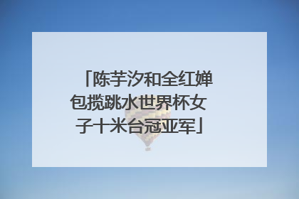 陈芋汐和全红婵包揽跳水世界杯女子十米台冠亚军