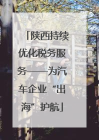 陕西持续优化税务服务——为汽车企业“出海”护航
