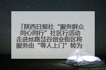 陕西日报社“服务群众 同心同行”社区行活动走进丝路慧谷创业街区将服务由“等人上门”转为“主动下沉”