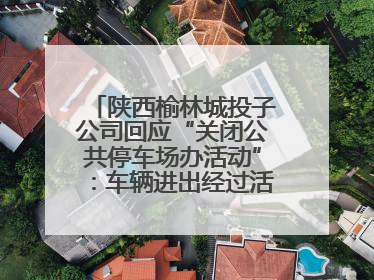 陕西榆林城投子公司回应“关闭公共停车场办活动”：车辆进出经过活动现场，为安全临时关闭