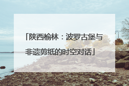 陕西榆林：波罗古堡与非遗剪纸的时空对话