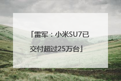 雷军：小米SU7已交付超过25万台