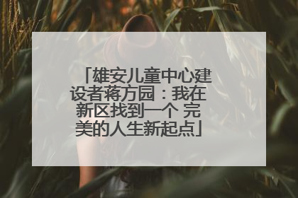 雄安儿童中心建设者蒋方园：我在新区找到一个 完美的人生新起点