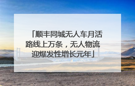 顺丰同城无人车月活路线上万条，无人物流迎爆发性增长元年