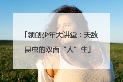 领创少年大讲堂：天敌昆虫的双面“人”生