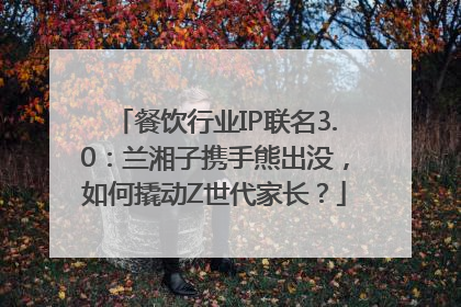 餐饮行业IP联名3.0：兰湘子携手熊出没，如何撬动Z世代家长？
