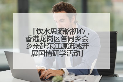 饮水思源铭初心，香港龙岗区各同乡会乡亲赴东江源流域开展国情研学活动