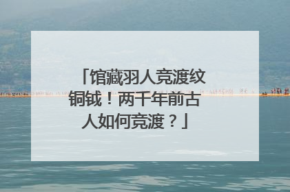 馆藏羽人竞渡纹铜钺！两千年前古人如何竞渡？
