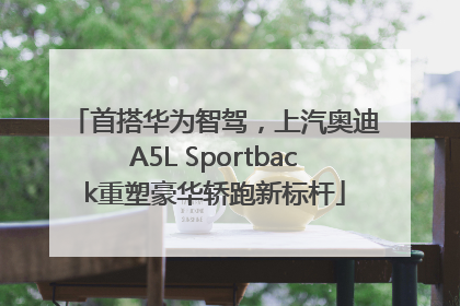 首搭华为智驾，上汽奥迪A5L Sportback重塑豪华轿跑新标杆