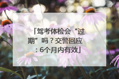 驾考体检会“过期”吗？交警回应：6个月内有效