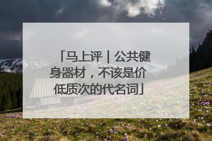 马上评｜公共健身器材，不该是价低质次的代名词