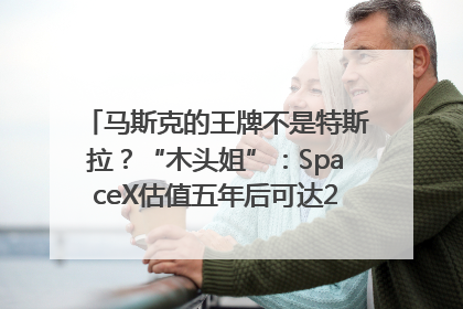 马斯克的王牌不是特斯拉？“木头姐”：SpaceX估值五年后可达2.5万亿美元！