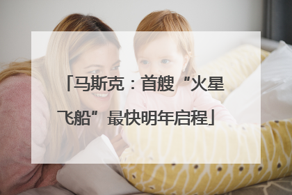 马斯克：首艘“火星飞船”最快明年启程