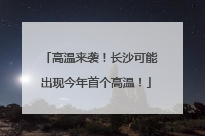 高温来袭！长沙可能出现今年首个高温！
