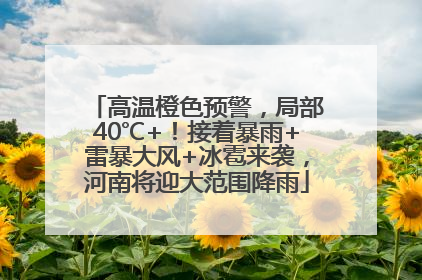 高温橙色预警，局部40℃+！接着暴雨+雷暴大风+冰雹来袭，河南将迎大范围降雨
