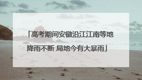 高考期间安徽沿江江南等地降雨不断 局地今有大暴雨