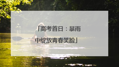 高考首日：暴雨中绽放青春笑脸