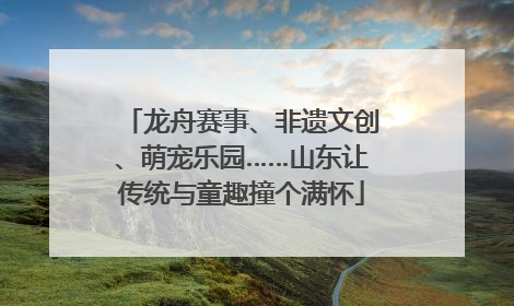 龙舟赛事、非遗文创、萌宠乐园……山东让传统与童趣撞个满怀