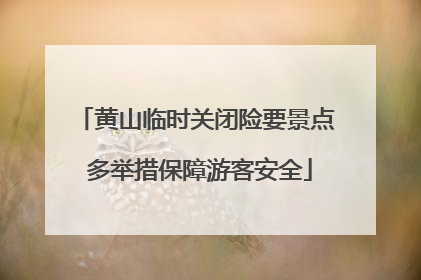 黄山临时关闭险要景点 多举措保障游客安全