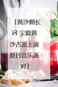 黄沙拥长河 宁夏黄沙古渡上演夏日音乐派对