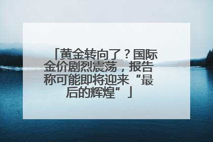黄金转向了？国际金价剧烈震荡，报告称可能即将迎来“最后的辉煌”