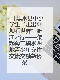 黑水县中小学生“走出阿坝看世界”浙江之行——架起海宁黑水两地青少年交往交流交融新桥梁