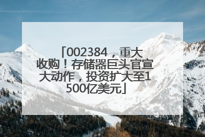 002384，重大收购！存储器巨头官宣大动作，投资扩大至1500亿美元
