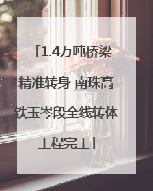 1.4万吨桥梁精准转身 南珠高铁玉岑段全线转体工程完工