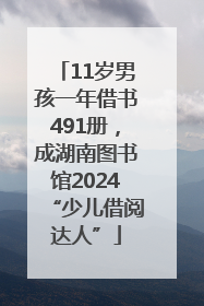 11岁男孩一年借书491册，成湖南图书馆2024“少儿借阅达人”