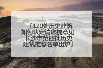 120处历史建筑如何认定请您提意见 长沙市第四批历史建筑推荐名单出炉