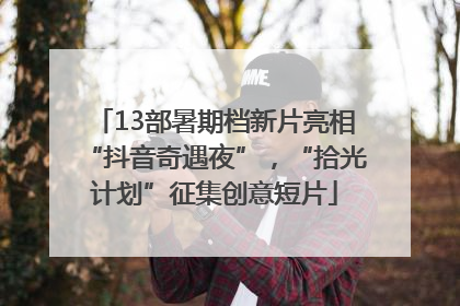 13部暑期档新片亮相“抖音奇遇夜”，“拾光计划”征集创意短片