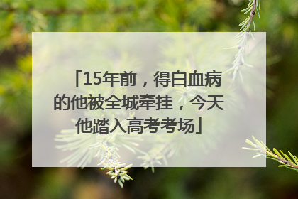 15年前，得白血病的他被全城牵挂，今天他踏入高考考场