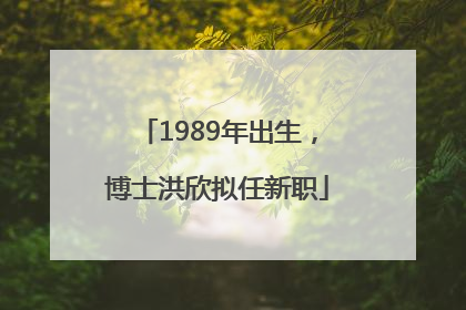 1989年出生，博士洪欣拟任新职
