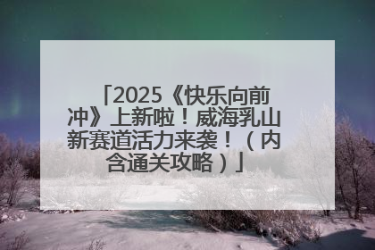 2025《快乐向前冲》上新啦！威海乳山新赛道活力来袭！（内含通关攻略）