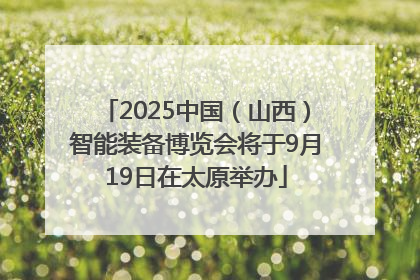 2025中国（山西）智能装备博览会将于9月19日在太原举办